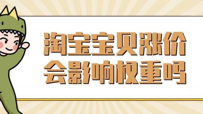 淘宝|弘辽科技：淘宝宝贝涨价会影响权重吗？哪些调整会影响权重？