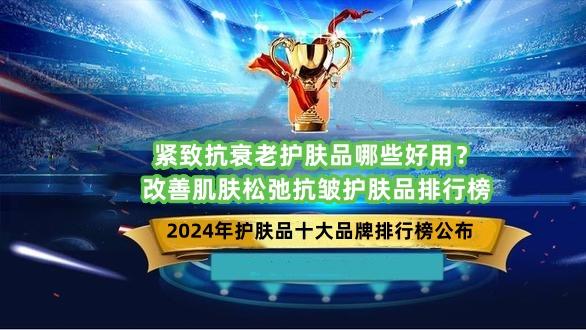 保湿 紧致抗衰老护肤品哪些好用？改善肌肤松弛抗皱护肤品排行榜