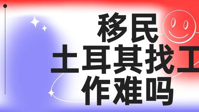 土耳其|2023移民土耳其找工作难吗？