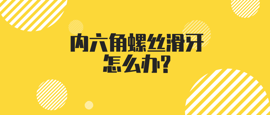 内六角螺丝滑牙怎么办? 为什么六角螺丝会滑牙呢?