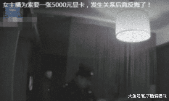 女主播为了索要一张“5000元的显卡”，发生关系后反悔 ：求你别告诉我男友
