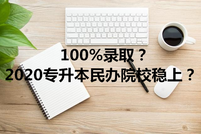 专升本|100%录取？2020专升本报民办院校真的是稳上吗？