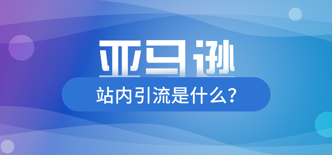 亚马逊|亚马逊站内引流有哪些？亚马逊站内推广的方法