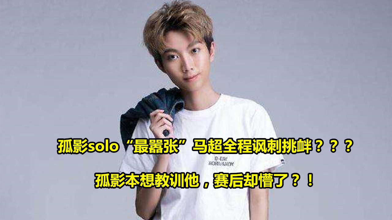 孤影■孤影“最丢人”的solo赛！遭马超全程讽刺挑衅，孤影本想教育他赛后却懵了