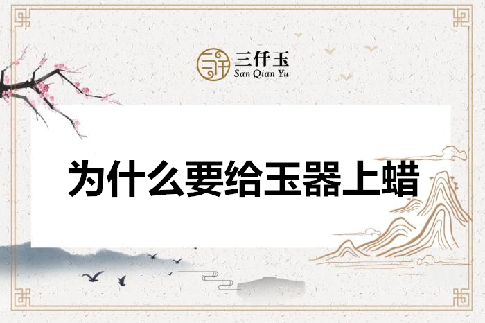 |玉器为何要上蜡, 让玉器变得更美?