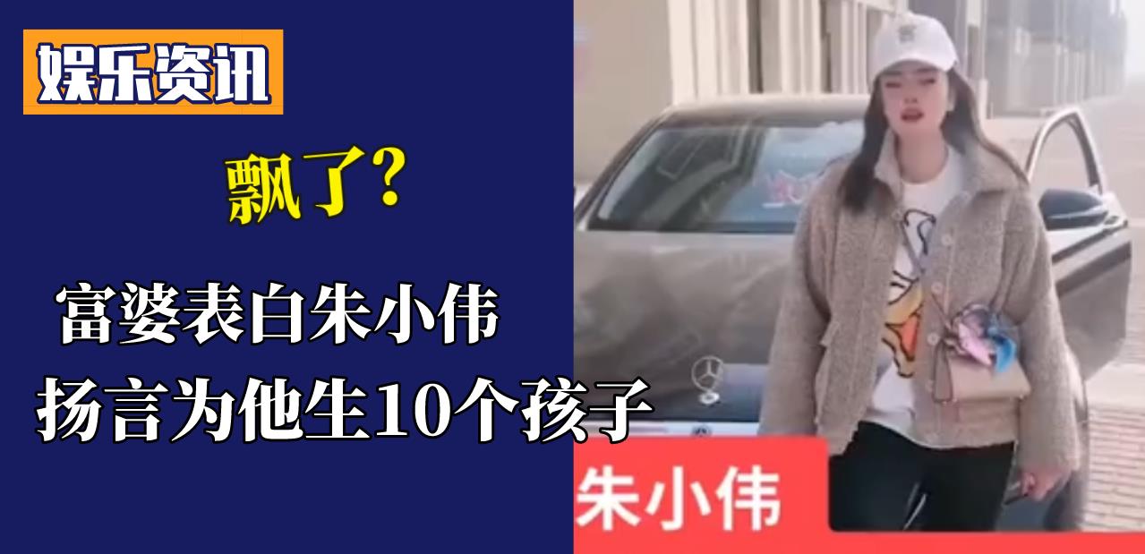 陈亚男|富婆视频表白朱小伟，扬言给他生10个孩子？大衣哥该笑还是该哭？