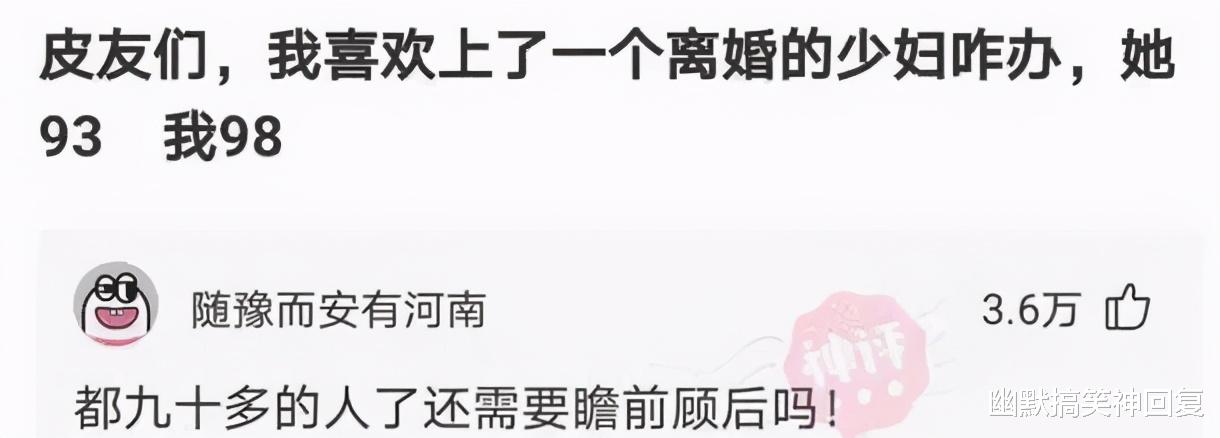 幽默搞笑神回复|神回复：“我93岁，喜欢上一个98岁的少妇，该咋办？”喜欢就上！