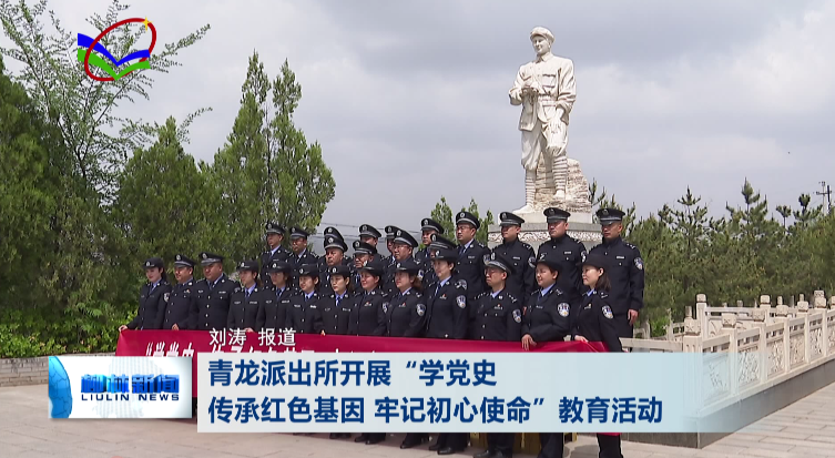柳林广播电视台 青龙派出所“学党史，传承红色基因牢记初心使命”教育活动