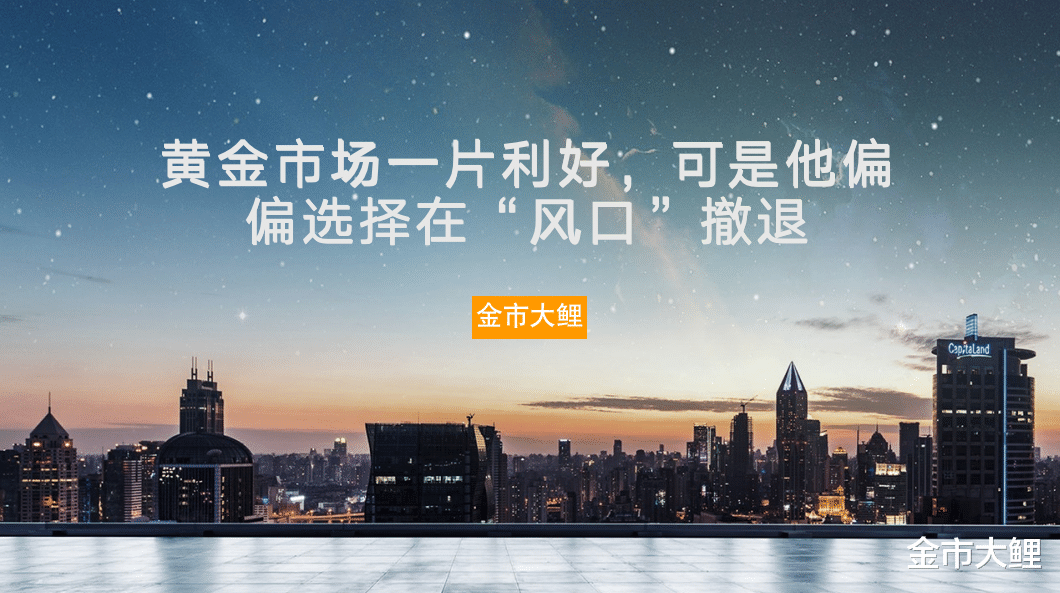 黄金市场 黄金市场一片利好，可是他偏偏选择在“风口”撤退