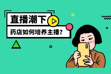 流通之星 直播潮下，药店如何培养主播？