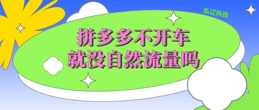 拼多多|弘辽科技：拼多多不开车就没自然流量？你所不知道的细节！！！