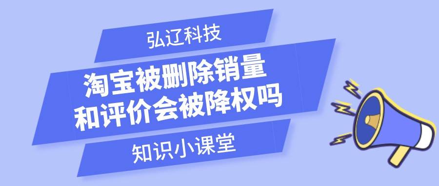 |弘辽科技：淘宝被删除销量和评价会被降权吗？降权要下架吗？