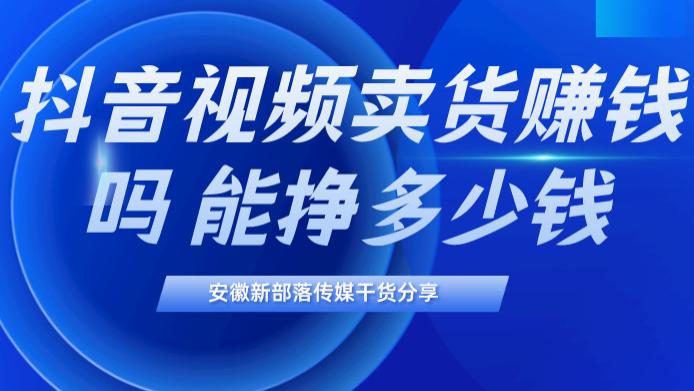 法拉第未来|抖音视频卖货赚钱吗？能挣多少钱？安徽抖音代运营哪家好？新部落介绍干货