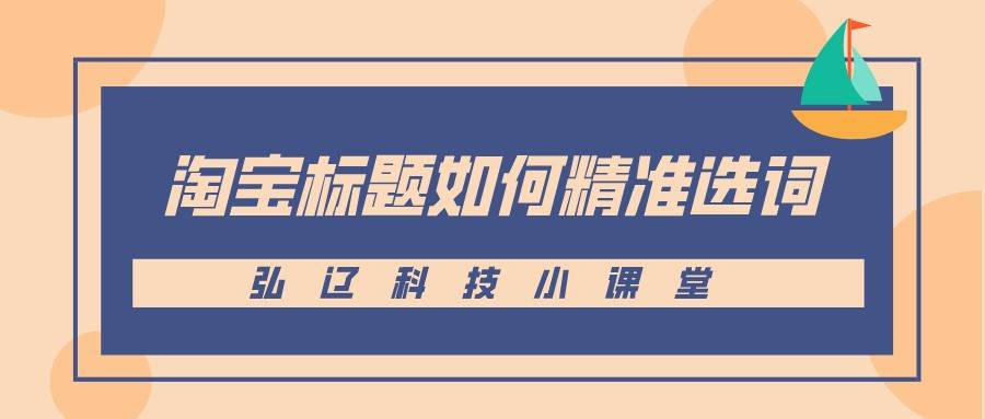 阿里巴巴|弘辽科技：淘宝标题如何精准选词？如何优化淘宝产品标题关键词？