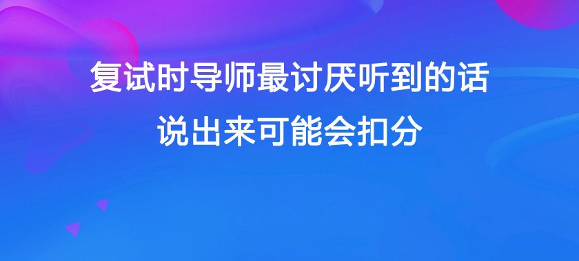 考研|复试时导师最讨厌听到的话，说出来可能会扣分