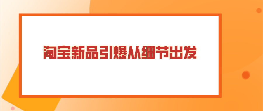 |弘辽科技：淘宝新品引爆从细节出发快速撬开流量入口赢在起跑线