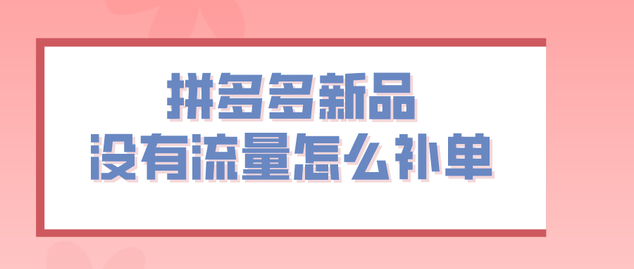 拼多多|弘辽科技：拼多多新品没有流量怎么补单？如何操作？