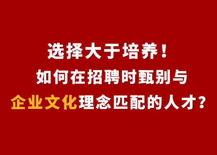 广州市|选择大于培养!如何在招聘时甄别与企业文化理念匹配的人才?