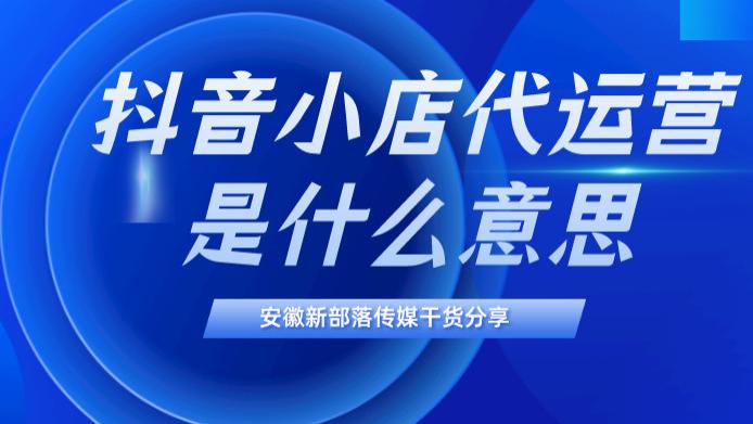 创业|抖音小店代运营是什么意思？选择代运营有什么优势？安徽抖音代运营哪家好？新部落介
