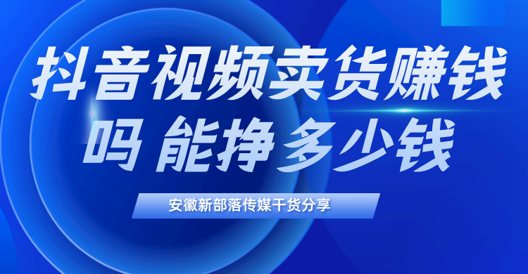 法拉第未来|抖音视频卖货赚钱吗？能挣多少钱？安徽抖音代运营哪家好？新部落介绍干货