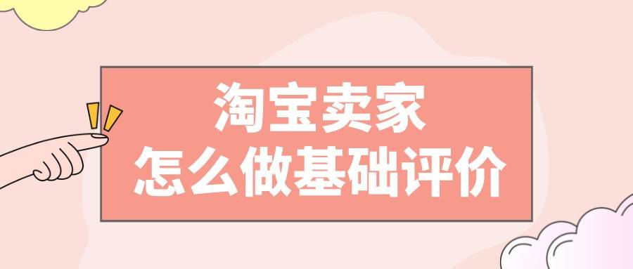 idc|弘辽科技：淘宝卖家怎么做基础评价？基础评价是什么？