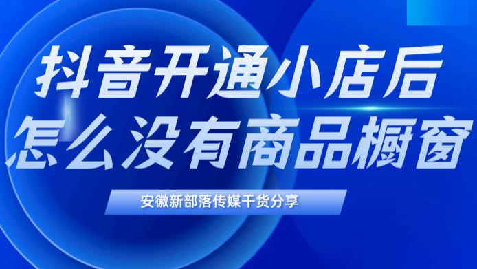 |抖音开通小店后怎么没有商品橱窗？安徽抖音代运营抖店代运营干货