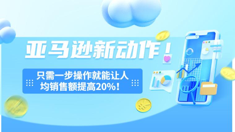 亚马逊|亚马逊新动作！只需一步操作就能让人均销售额提高20%！