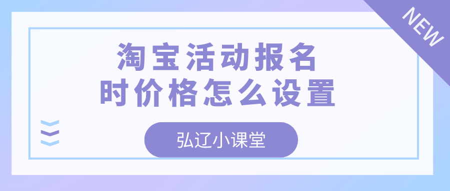 淘宝|弘辽科技：淘宝活动报名时价格怎么设置？淘宝报名活动要收费吗？