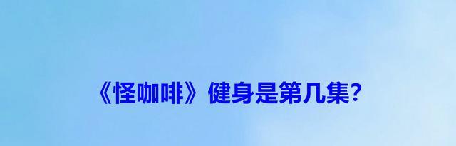 怪咖啡|《怪咖啡》健身是第几集？《怪咖啡》的主演都有谁？