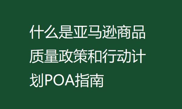 亚马逊|什么是亚马逊商品质量政策和行动计划POA指南
