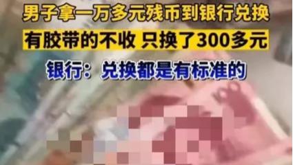 河南，周口。一男子10000多元残币到某行最终只兑出300多元，男子觉得和自己想象的差别太大