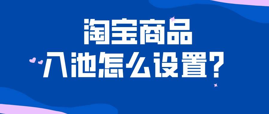 淘宝|弘辽科技：淘宝商品入池怎么设置？技巧有哪些？