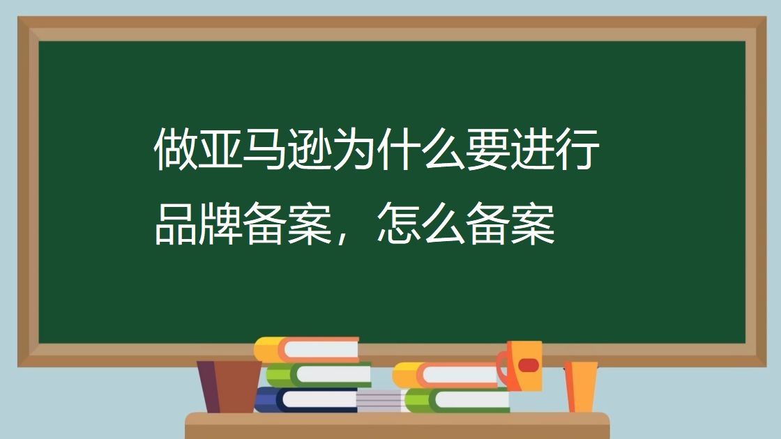 亚马逊|做亚马逊为什么要进行品牌备案,怎么备案