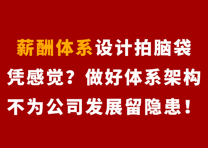 薪酬|薪酬体系设计拍脑袋,凭感觉?做好体系架构不为公司发展留隐患!