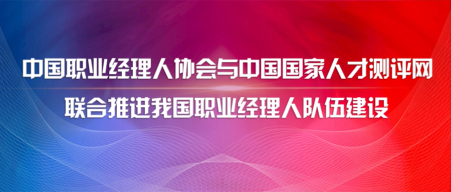 创业|中国职业经理人协会与中国国家人才测评网联合推进我国职业经理人队伍建设