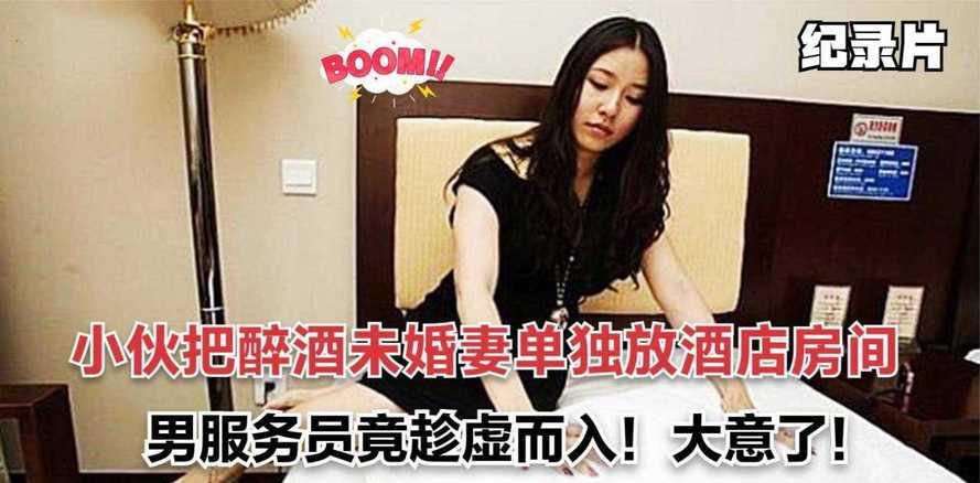 回顾男子喝酒到深夜,把醉酒未婚妻放酒店,男服务员两次悄悄进入