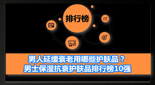 保湿 男人延缓衰老用哪些护肤品？男士保湿抗衰护肤品排行榜10强