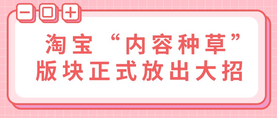 淘宝|弘辽科技：淘宝“内容种草”版块正式放出大招。