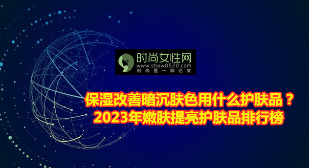 保湿 保湿改善暗沉肤色用什么护肤品？2023年嫩肤提亮护肤品排行榜