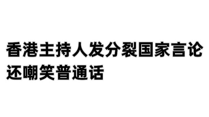 主持人|要严惩！某男团香港活动 主持人竟发分裂国家言论 还嘲笑普通话