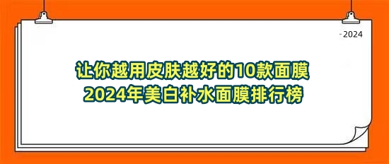 让你越用皮肤越好的10款面膜 2024年美白补水面膜排行榜