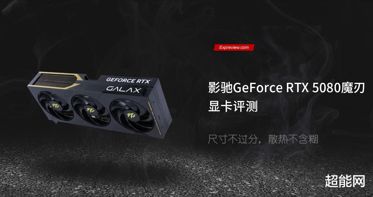 影驰GeForce RTX 5080魔刃评测:尺寸不过分,散热不含糊