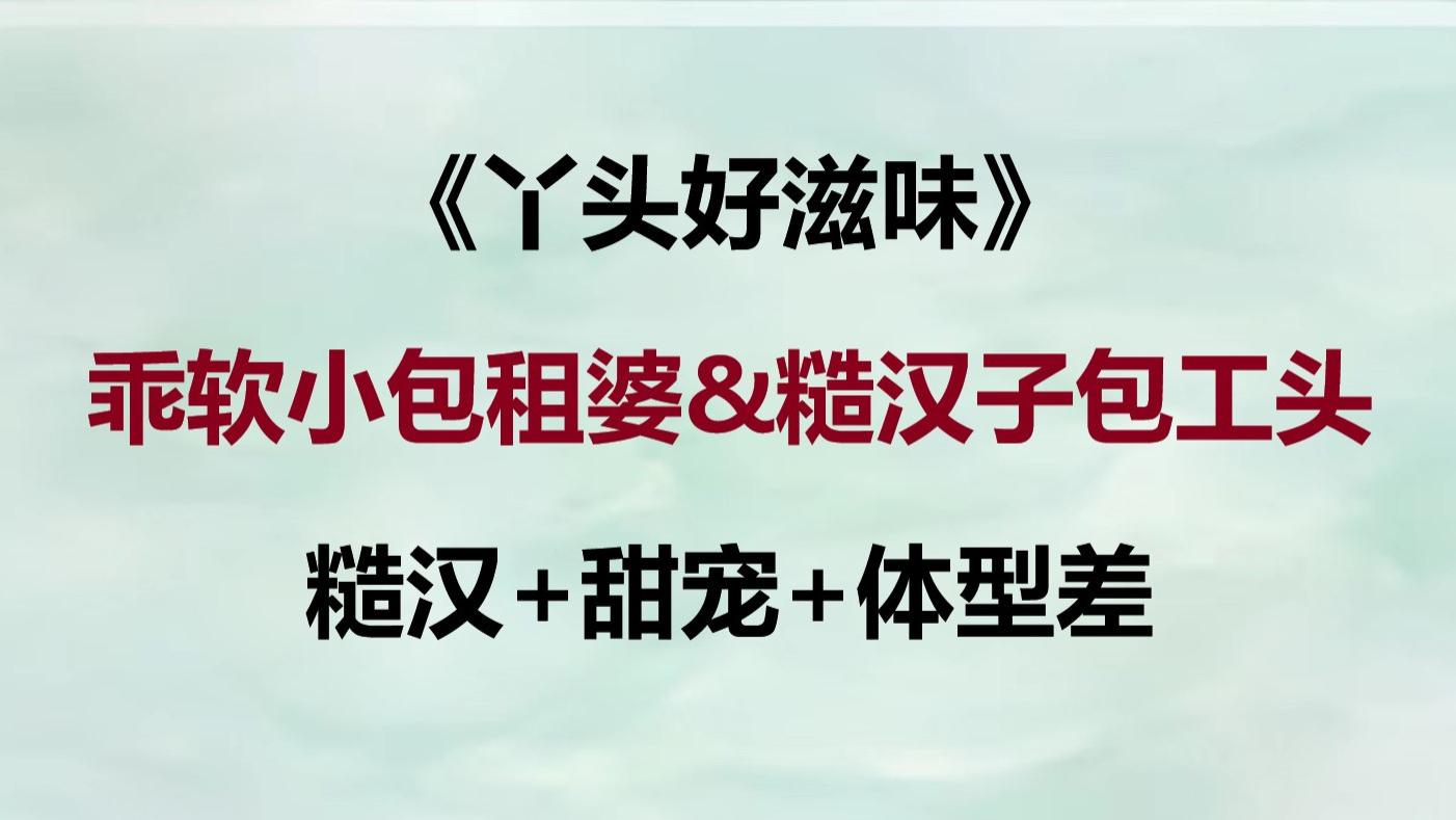 现言糙汉男主体型差 | 《丫头好滋味》乖软小包租婆&糙汉子包工头
