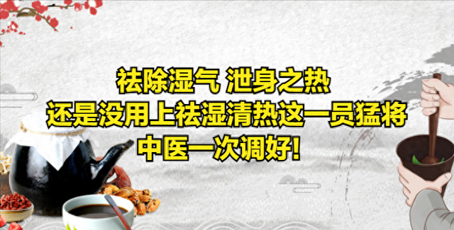 祛除湿气 泄身之热 还是没用上祛湿清热这一员猛将，中医一次调好！